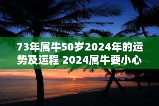 73年属牛50岁2025年的运势及运程 2025属牛要小心一个人