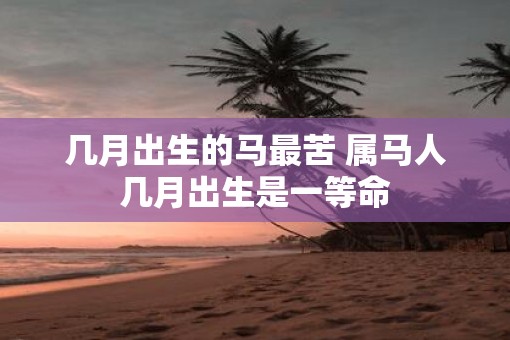 几月出生的马最苦 属马人几月出生是一等命