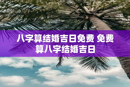 八字算结婚吉日免费 免费算八字结婚吉日