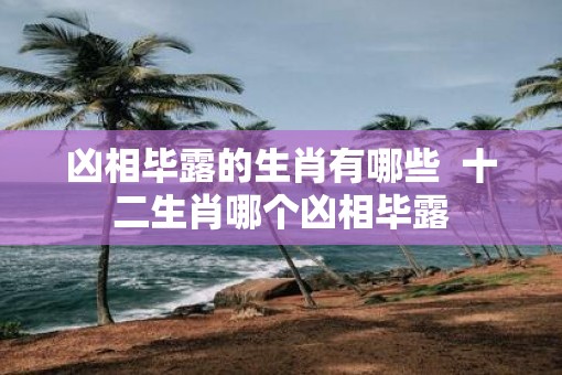 凶相毕露的生肖有哪些  十二生肖哪个凶相毕露