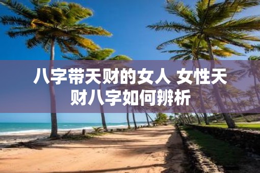 八字带天财的女人 女性天财八字如何辨析