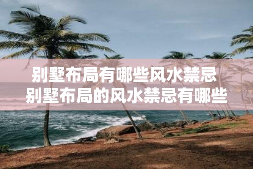 别墅布局有哪些风水禁忌 别墅布局的风水禁忌有哪些