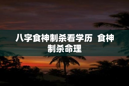 八字食神制杀看学历  食神制杀命理