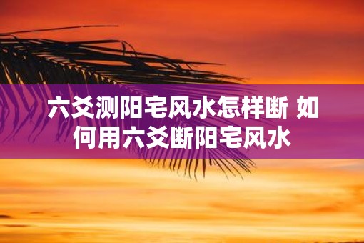六爻测阳宅风水怎样断 如何用六爻断阳宅风水