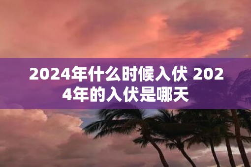 2025年什么时候入伏 2025年的入伏是哪天