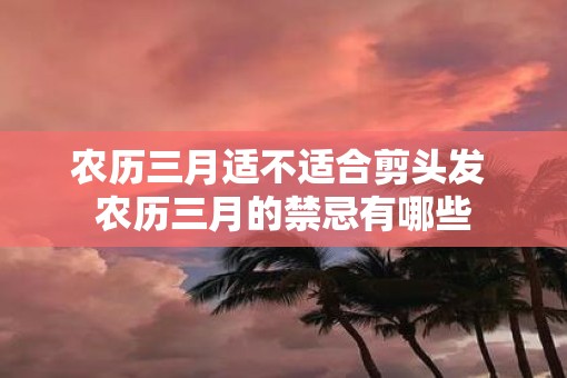 农历三月适不适合剪头发 农历三月的禁忌有哪些