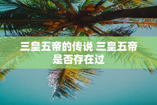 三皇五帝的传说 三皇五帝是否存在过