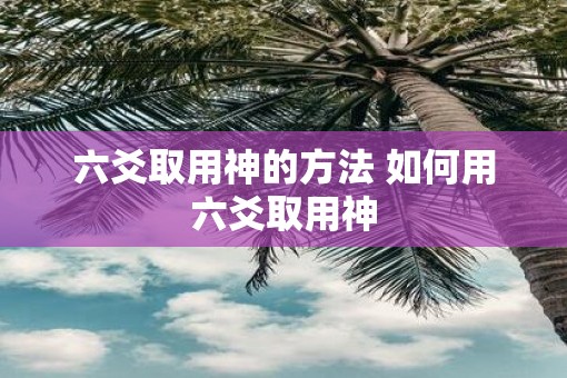 六爻取用神的方法 如何用六爻取用神