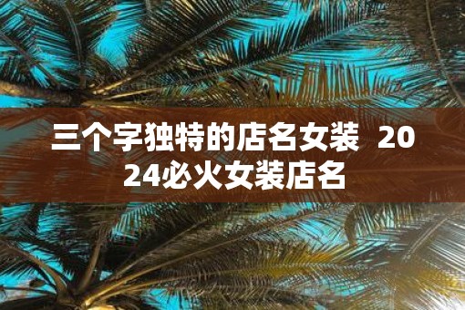 三个字独特的店名女装  2025必火女装店名
