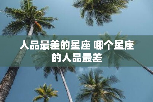 人品最差的星座 哪个星座的人品最差