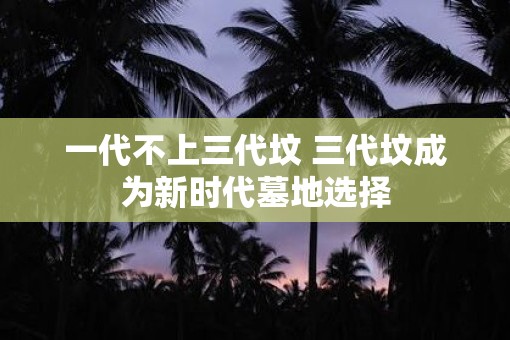 一代不上三代坟 三代坟成为新时代墓地选择