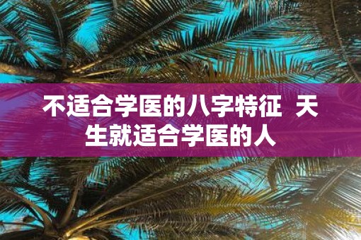 不适合学医的八字特征  天生就适合学医的人
