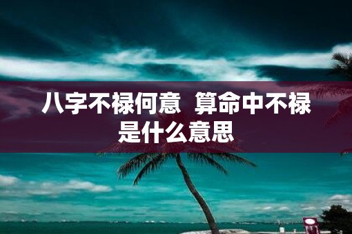 八字不禄何意 算命中不禄是什么意思 八字不禄何意 算命中不禄是什么意思
