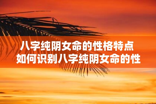 八字纯阴女命的性格特点 如何识别八字纯阴女命的性格特点