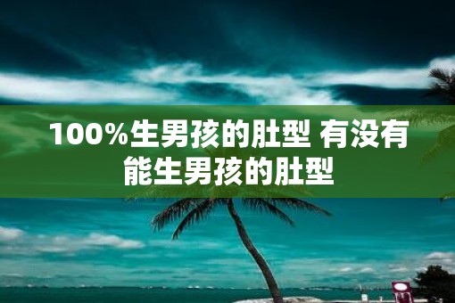 100%生男孩的肚型 有没有能生男孩的肚型 100%生男孩的肚型 有没有能生男孩的肚型