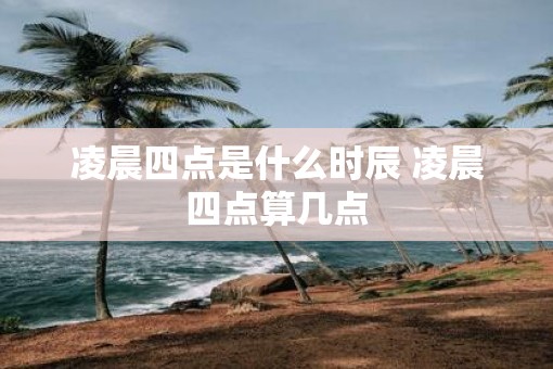 凌晨四点是什么时辰 凌晨四点算几点 凌晨四点是什么时辰 凌晨四点算几点
