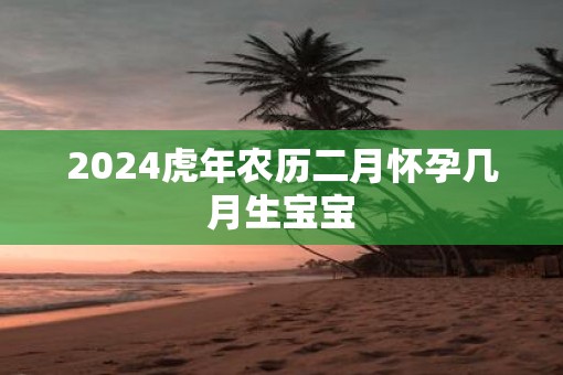 2025虎年农历二月怀孕几月生宝宝