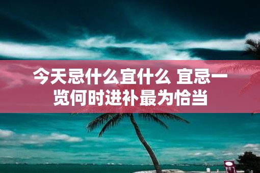 今天忌什么宜什么 宜忌一览何时进补最为恰当 今天忌什么宜什么 宜忌一览何时进补最为恰当