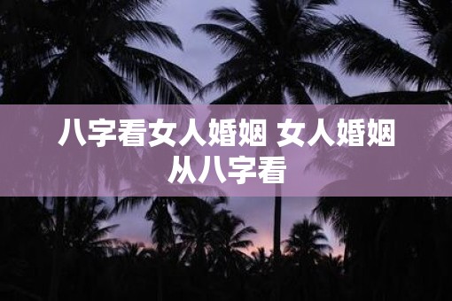 八字看女人婚姻 女人婚姻从八字看