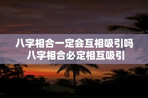 八字相合一定会互相吸引吗 八字相合必定相互吸引