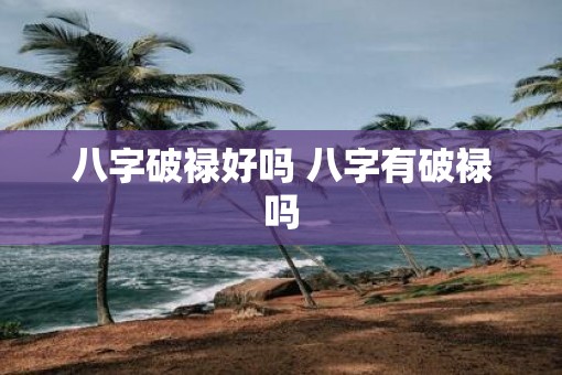 八字破禄好吗 八字有破禄吗 八字破禄好吗 八字有破禄吗