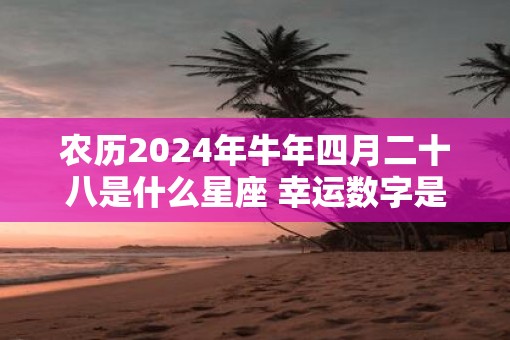 农历2025年牛年四月二十八是什么星座 幸运数字是什么