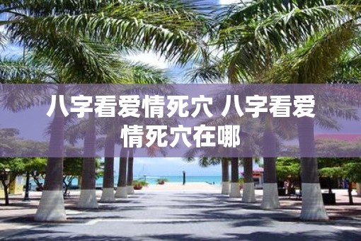 八字看爱情死穴 八字看爱情死穴在哪 八字看爱情死穴 八字看爱情死穴在哪