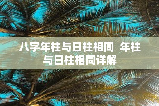 八字年柱与日柱相同  年柱与日柱相同详解