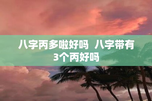八字丙多啦好吗  八字带有3个丙好吗