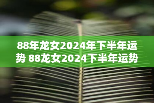 88年龙女2025年下半年运势 88龙女2025下半年运势如何