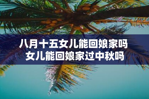 八月十五女儿能回娘家吗 女儿能回娘家过中秋吗