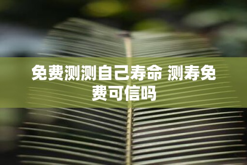 免费测测自己寿命 测寿免费可信吗