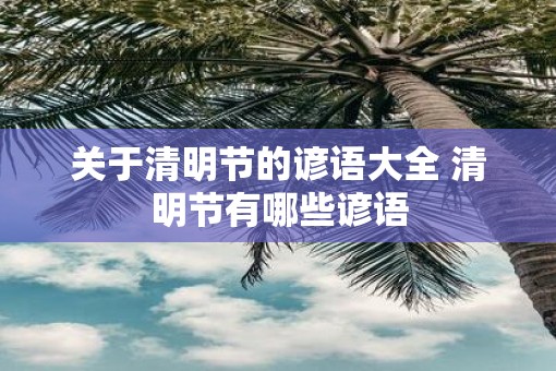 关于清明节的谚语大全 清明节有哪些谚语