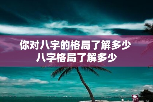 你对八字的格局了解多少 八字格局了解多少