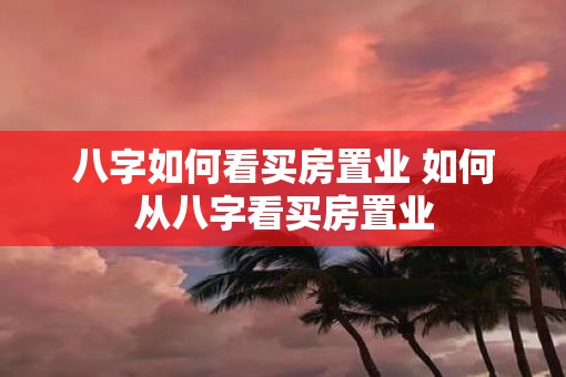 八字如何看买房置业 如何从八字看买房置业
