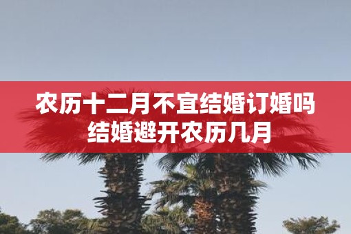 农历十二月不宜结婚订婚吗 结婚避开农历几月