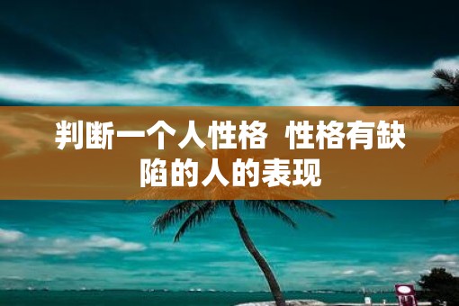 判断一个人性格  性格有缺陷的人的表现