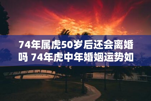 74年属虎50岁后还会离婚吗 74年虎中年婚姻运势如何