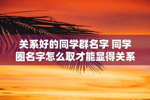 关系好的同学群名字 同学圈名字怎么取才能显得关系好