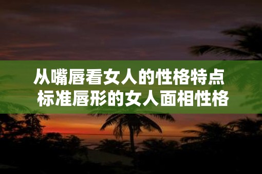 从嘴唇看女人的性格特点  标准唇形的女人面相性格