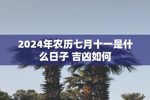 2025年农历七月十一是什么日子 吉凶如何
