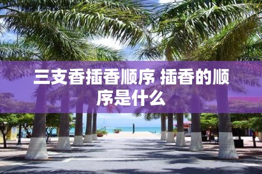 三支香插香顺序 插香的顺序是什么