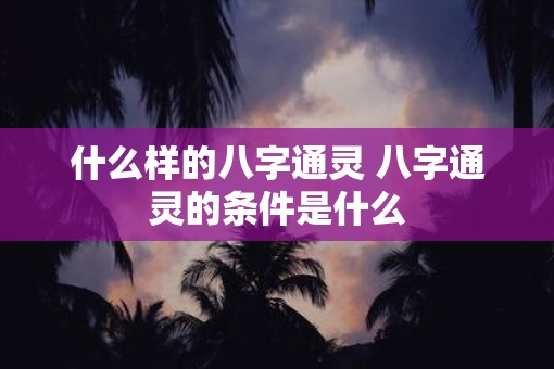 什么样的八字通灵 八字通灵的条件是什么