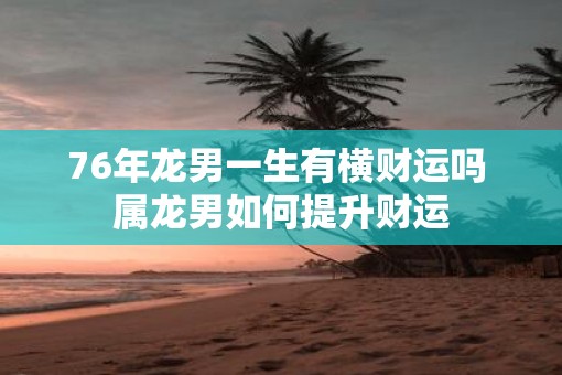 76年龙男一生有横财运吗 属龙男如何提升财运