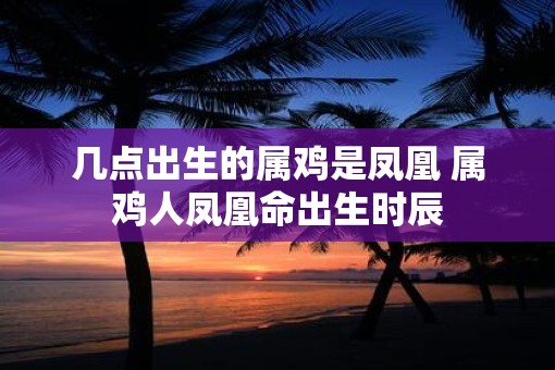 几点出生的属鸡是凤凰 属鸡人凤凰命出生时辰
