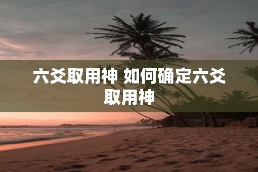 六爻取用神 如何确定六爻取用神
