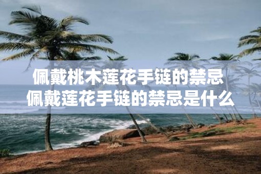 佩戴桃木莲花手链的禁忌 佩戴莲花手链的禁忌是什么