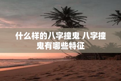 什么样的八字撞鬼 八字撞鬼有哪些特征
