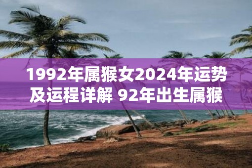 1992年属猴女2025年运势及运程详解 92年出生属猴人2025全年每月运势女性