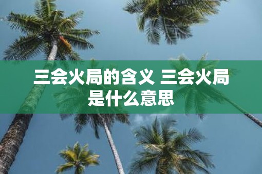 三会火局的含义 三会火局是什么意思